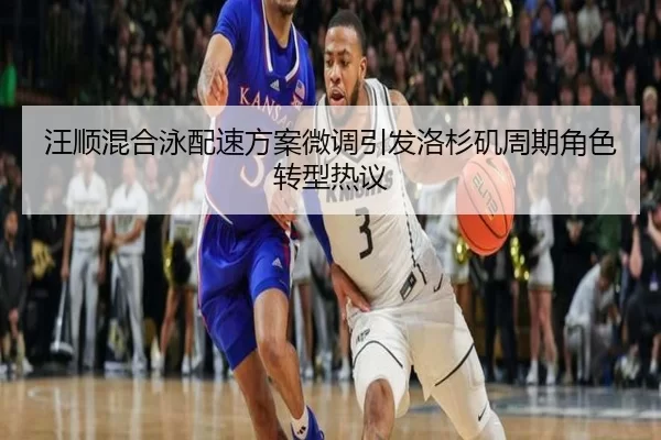 汪顺混合泳配速方案微调引发洛杉矶周期角色转型热议